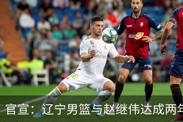 官宣：辽宁男篮与赵继伟达成两年D类合同续约